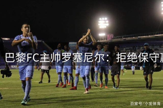 巴黎FC主帅罗塞尼尔：拒绝保守赢球，必须保持进攻