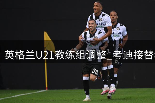 英格兰U21教练组调整 考迪接替科尔辅佐卡斯利