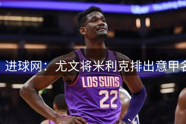 进球网：尤文将米利克排出意甲名单，球员现只能参加意大利杯